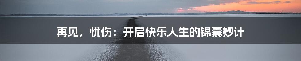 再见，忧伤：开启快乐人生的锦囊妙计
