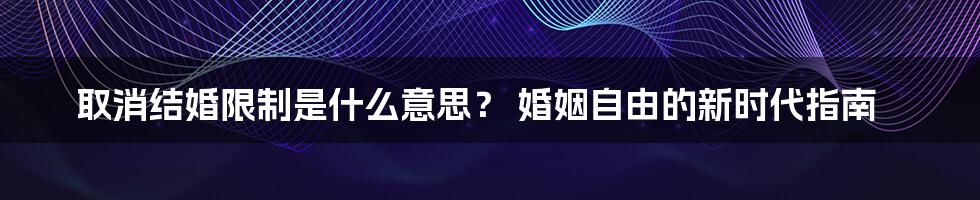 取消结婚限制是什么意思？ 婚姻自由的新时代指南