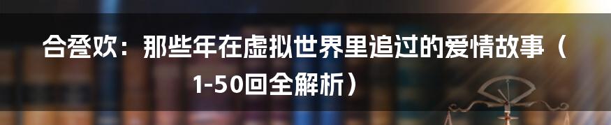 合卺欢:那些年在虚拟世界里追过的爱情故事(1-50回全解析)