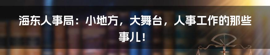 海东人事局：小地方，大舞台，人事工作的那些事儿！
