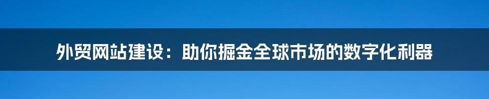 外贸网站建设:助你掘金全球市场的数字化利器