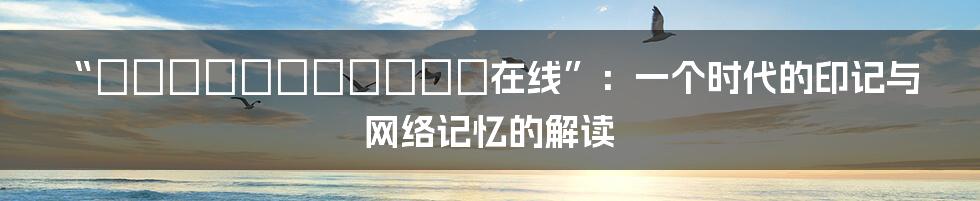 “いっぱいしぼっちゃうぞ在线”：一个时代的印记与网络记忆的解读