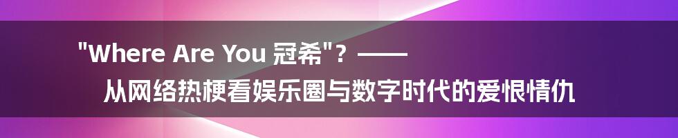"Where Are You 冠希"？—— 从网络热梗看娱乐圈与数字时代的爱恨情仇