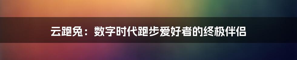 云跑兔：数字时代跑步爱好者的终极伴侣