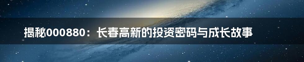 揭秘000880：长春高新的投资密码与成长故事