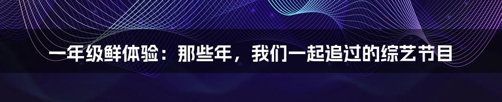 一年级鲜体验:那些年,我们一起追过的综艺节目