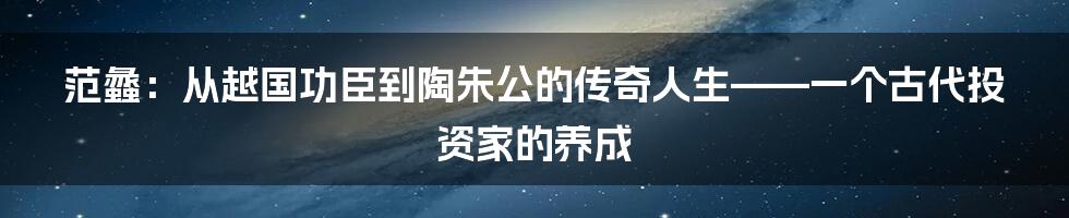 范蠡：从越国功臣到陶朱公的传奇人生——一个古代投资家的养成