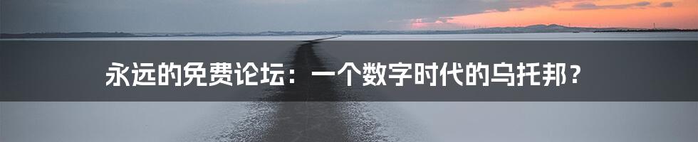 永远的免费论坛:一个数字时代的乌托邦?