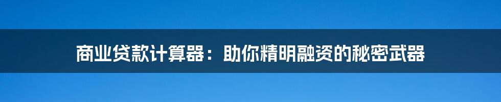 商业贷款计算器：助你精明融资的秘密武器