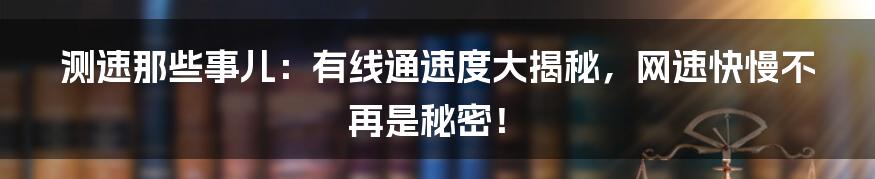 测速那些事儿:有线通速度大揭秘,网速快慢不再是秘密!