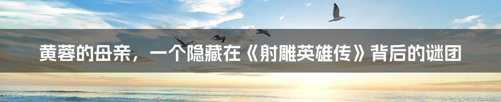 黄蓉的母亲,一个隐藏在《射雕英雄传》背后的谜团