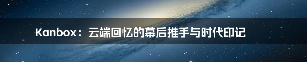 Kanbox:云端回忆的幕后推手与时代印记