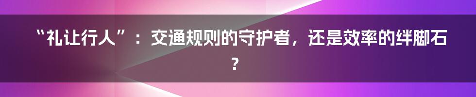 “礼让行人”:交通规则的守护者,还是效率的绊脚石?