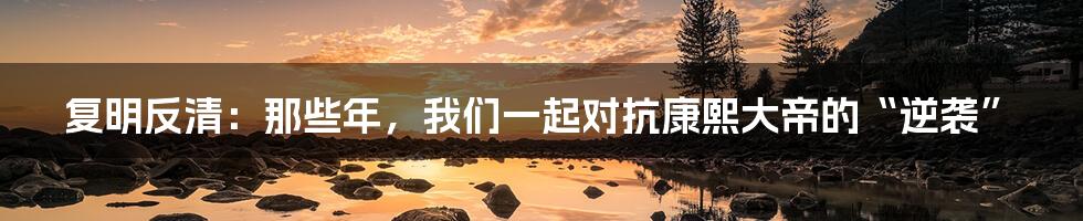 复明反清：那些年，我们一起对抗康熙大帝的“逆袭”