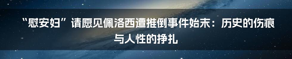 “慰安妇”请愿见佩洛西遭推倒事件始末:历史的伤痕与人性的挣扎