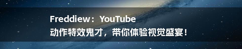 Freddiew:YouTube 动作特效鬼才,带你体验视觉盛宴!