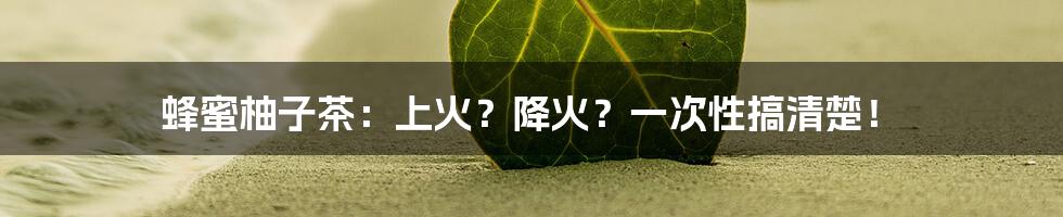蜂蜜柚子茶:上火?降火?一次性搞清楚!