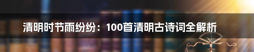 清明时节雨纷纷:100首清明古诗词全解析