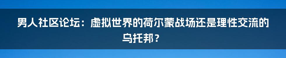 男人社区论坛：虚拟世界的荷尔蒙战场还是理性交流的乌托邦？