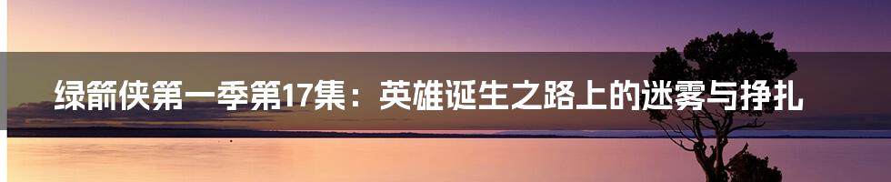 绿箭侠第一季第17集:英雄诞生之路上的迷雾与挣扎