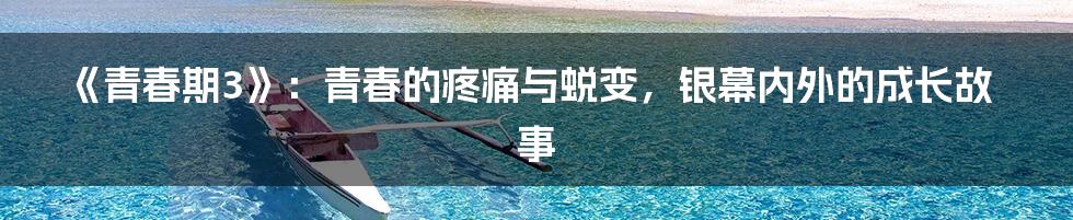 《青春期3》：青春的疼痛与蜕变，银幕内外的成长故事