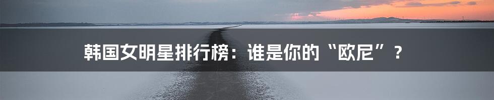 韩国女明星排行榜：谁是你的“欧尼”？