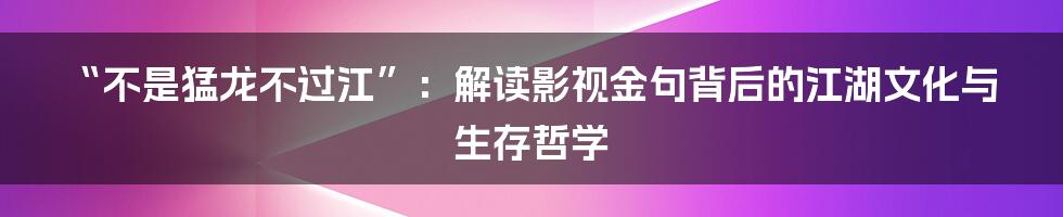 “不是猛龙不过江”：解读影视金句背后的江湖文化与生存哲学