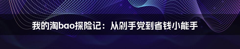 我的淘bao探险记:从剁手党到省钱小能手