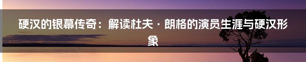 硬汉的银幕传奇:解读杜夫·朗格的演员生涯与硬汉形象