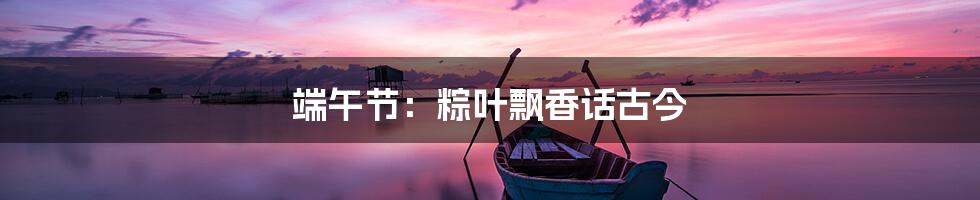 端午节:粽叶飘香话古今