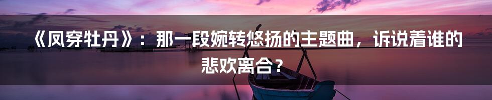 《凤穿牡丹》:那一段婉转悠扬的主题曲,诉说着谁的悲欢离合?