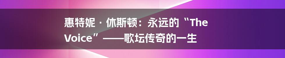 惠特妮·休斯顿：永远的“The Voice”——歌坛传奇的一生