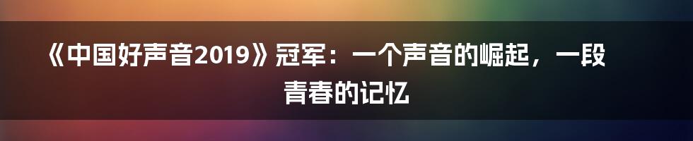 《中国好声音2019》冠军：一个声音的崛起，一段青春的记忆