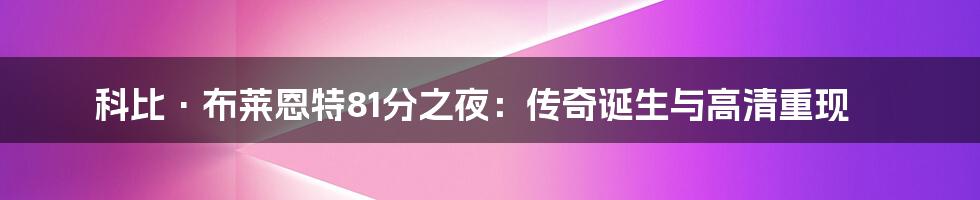 科比·布莱恩特81分之夜:传奇诞生与高清重现