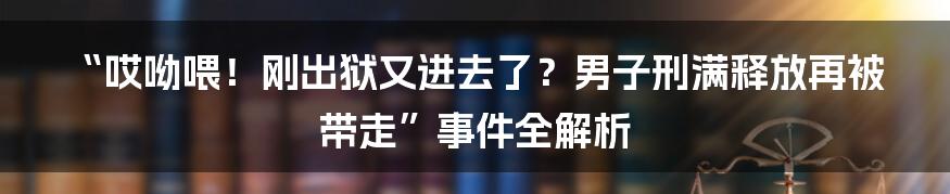 “哎呦喂!刚出狱又进去了?男子刑满释放再被带走”事件全解析