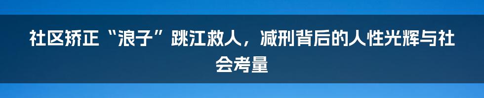 社区矫正“浪子”跳江救人，减刑背后的人性光辉与社会考量
