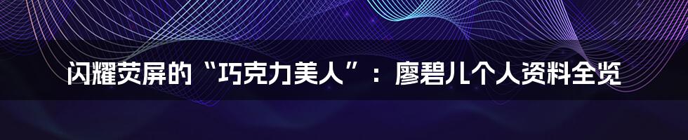 闪耀荧屏的“巧克力美人”:廖碧儿个人资料全览
