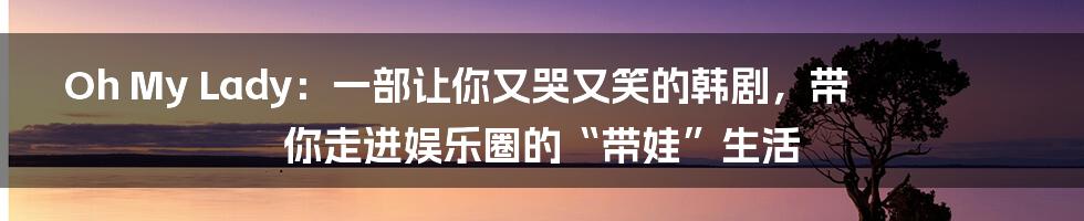 Oh My Lady:一部让你又哭又笑的韩剧,带你走进娱乐圈的“带娃”生活