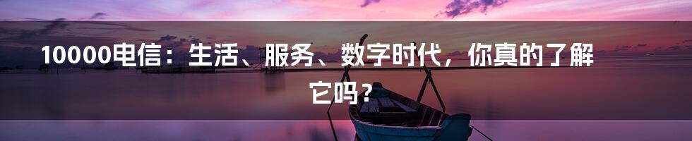 10000电信：生活、服务、数字时代，你真的了解它吗？