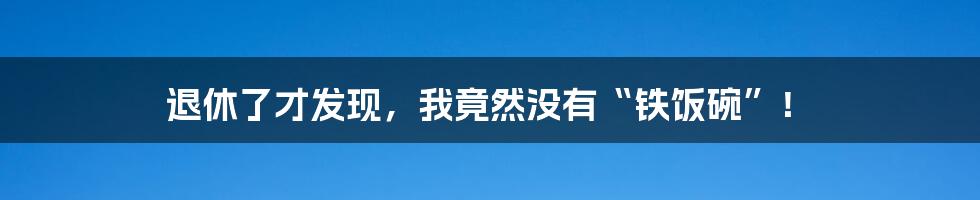 退休了才发现，我竟然没有“铁饭碗”！