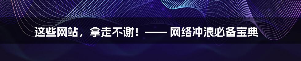 这些网站,拿走不谢!—— 网络冲浪必备宝典