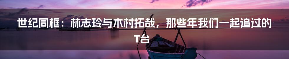 世纪同框：林志玲与木村拓哉，那些年我们一起追过的T台