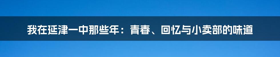 我在延津一中那些年:青春、回忆与小卖部的味道