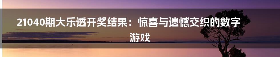 21040期大乐透开奖结果：惊喜与遗憾交织的数字游戏