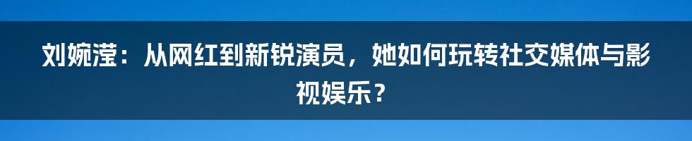 刘婉滢：从网红到新锐演员，她如何玩转社交媒体与影视娱乐？