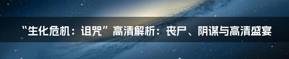 “生化危机：诅咒”高清解析：丧尸、阴谋与高清盛宴