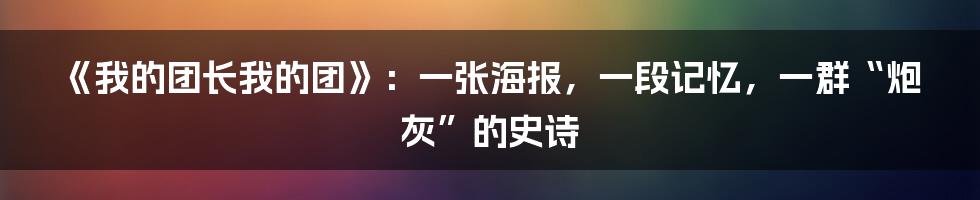 《我的团长我的团》:一张海报,一段记忆,一群“炮灰”的史诗