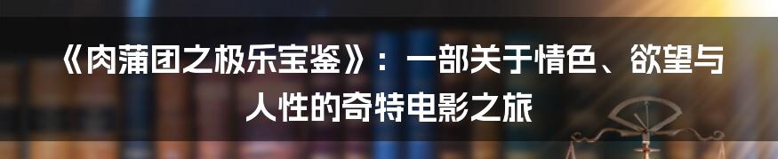 《肉蒲团之极乐宝鉴》:一部关于情色、欲望与人性的奇特电影之旅