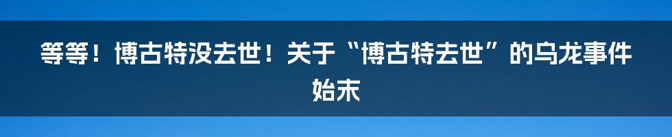 等等!博古特没去世!关于“博古特去世”的乌龙事件始末
