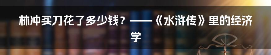 林冲买刀花了多少钱？——《水浒传》里的经济学
